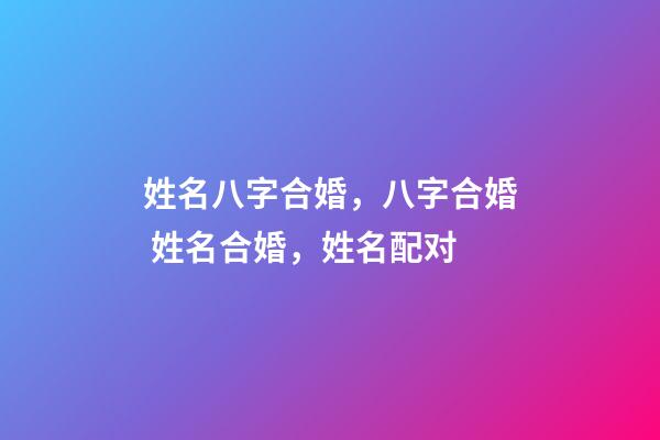 姓名八字合婚，八字合婚 姓名合婚，姓名配对-第1张-观点-玄机派